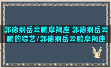 郭德纲岳云鹏摩羯座 郭德纲岳云鹏的综艺/郭德纲岳云鹏摩羯座 郭德纲岳云鹏的综艺-我的网站